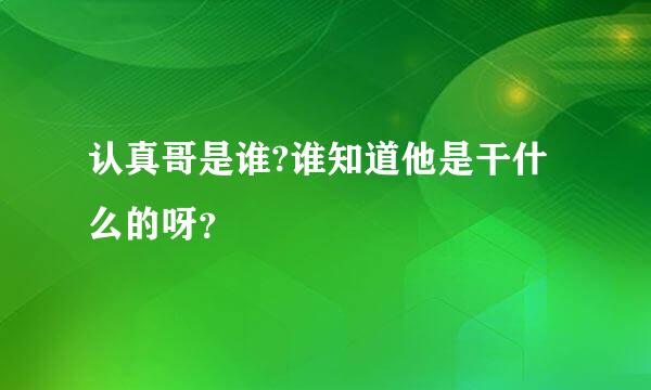 认真哥是谁?谁知道他是干什么的呀？