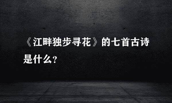 《江畔独步寻花》的七首古诗是什么？