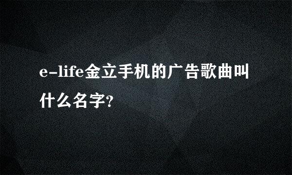 e-life金立手机的广告歌曲叫什么名字？