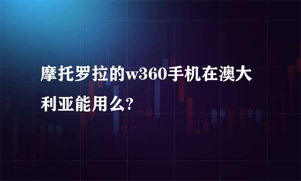 摩托罗拉的w360手机在澳大利亚能用么?