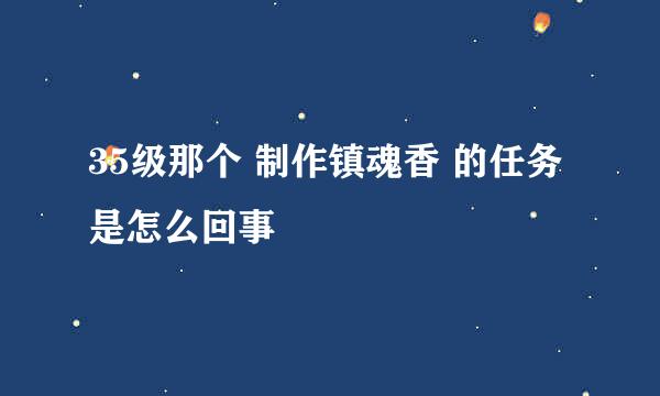 35级那个 制作镇魂香 的任务 是怎么回事