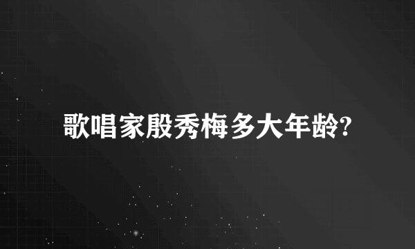 歌唱家殷秀梅多大年龄?