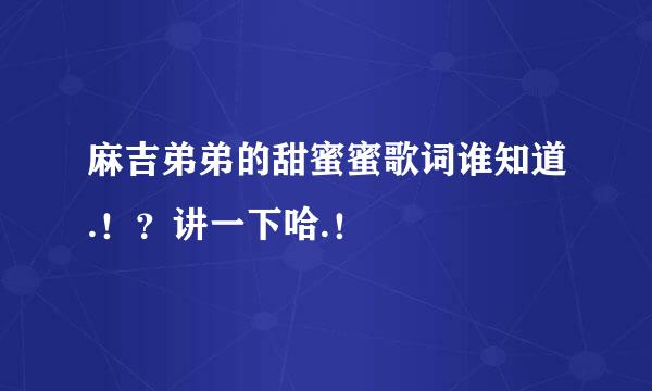 麻吉弟弟的甜蜜蜜歌词谁知道.！？讲一下哈.！