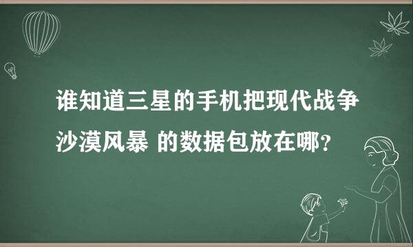 谁知道三星的手机把现代战争沙漠风暴 的数据包放在哪？