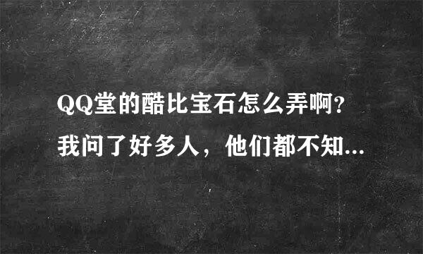 QQ堂的酷比宝石怎么弄啊？我问了好多人，他们都不知道，像个大白痴似的。求求在线的各位，请帮帮忙吧！