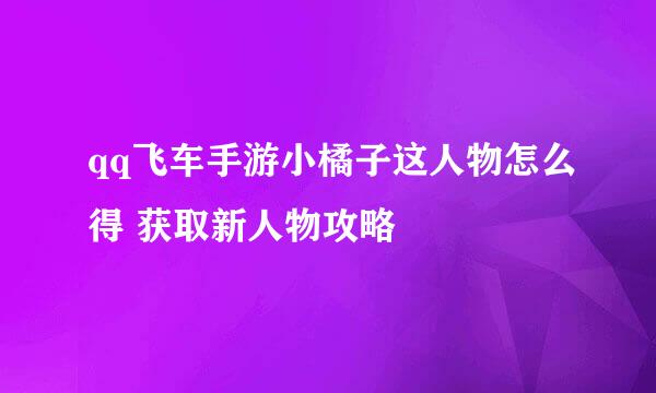 qq飞车手游小橘子这人物怎么得 获取新人物攻略