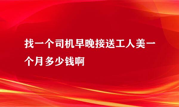 找一个司机早晚接送工人美一个月多少钱啊