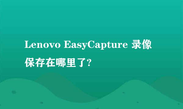 Lenovo EasyCapture 录像保存在哪里了?