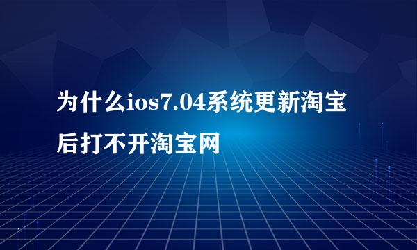 为什么ios7.04系统更新淘宝后打不开淘宝网