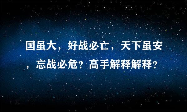 国虽大，好战必亡，天下虽安，忘战必危？高手解释解释？