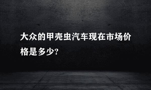 大众的甲壳虫汽车现在市场价格是多少?