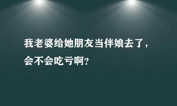 我老婆给她朋友当伴娘去了，会不会吃亏啊？