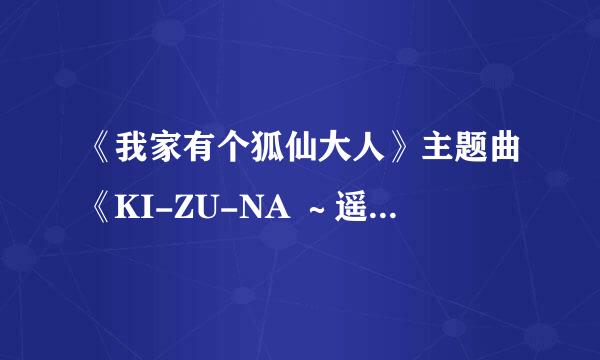 《我家有个狐仙大人》主题曲《KI-ZU-NA ～遥かなる者へ～》的歌词！！！