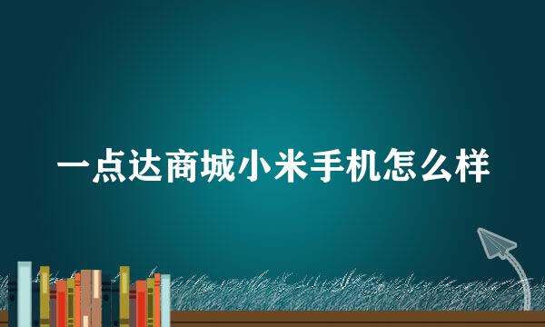 一点达商城小米手机怎么样