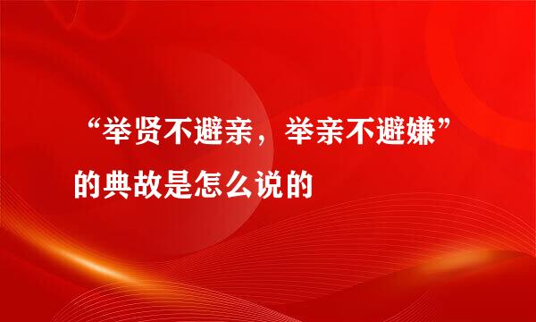 “举贤不避亲，举亲不避嫌”的典故是怎么说的