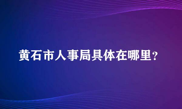 黄石市人事局具体在哪里？