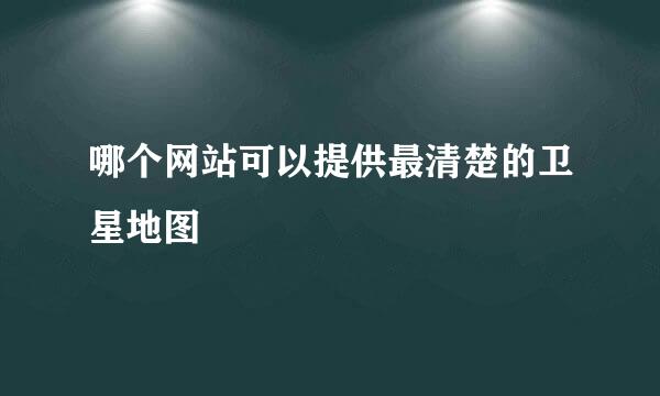 哪个网站可以提供最清楚的卫星地图