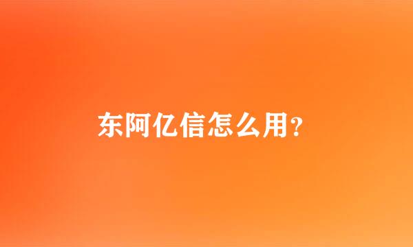 东阿亿信怎么用？