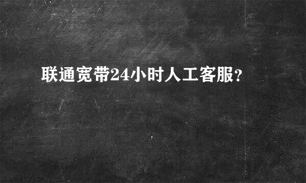 联通宽带24小时人工客服？