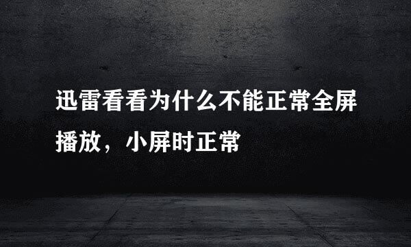 迅雷看看为什么不能正常全屏播放，小屏时正常