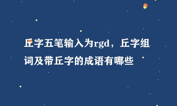 丘字五笔输入为rgd，丘字组词及带丘字的成语有哪些