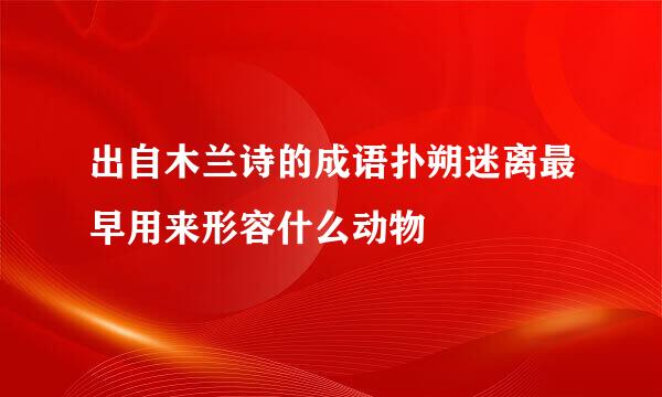 出自木兰诗的成语扑朔迷离最早用来形容什么动物