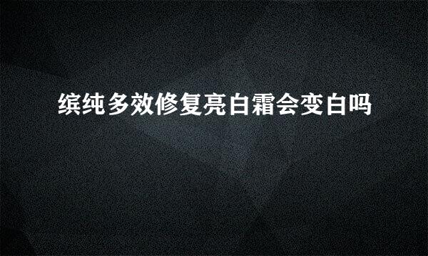 缤纯多效修复亮白霜会变白吗