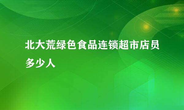 北大荒绿色食品连锁超市店员多少人