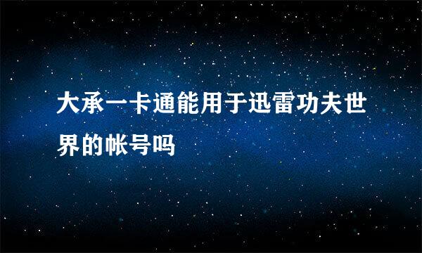 大承一卡通能用于迅雷功夫世界的帐号吗