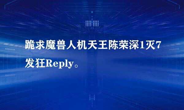 跪求魔兽人机天王陈荣深1灭7发狂Reply。