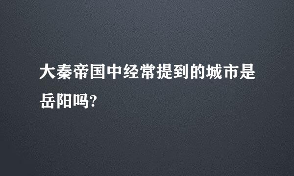 大秦帝国中经常提到的城市是岳阳吗?