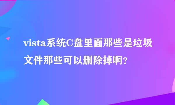 vista系统C盘里面那些是垃圾文件那些可以删除掉啊？