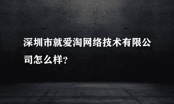 深圳市就爱淘网络技术有限公司怎么样？