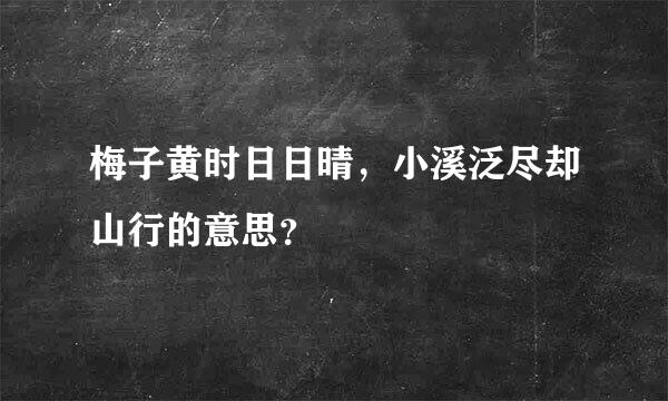 梅子黄时日日晴，小溪泛尽却山行的意思？