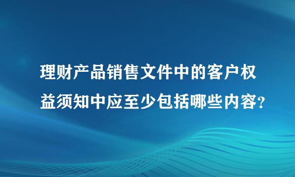 理财产品销售文件中的客户权益须知中应至少包括哪些内容？