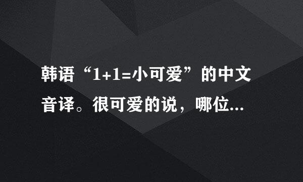 韩语“1+1=小可爱”的中文音译。很可爱的说，哪位亲故能一直音译到6+6.。。。康撒迷大