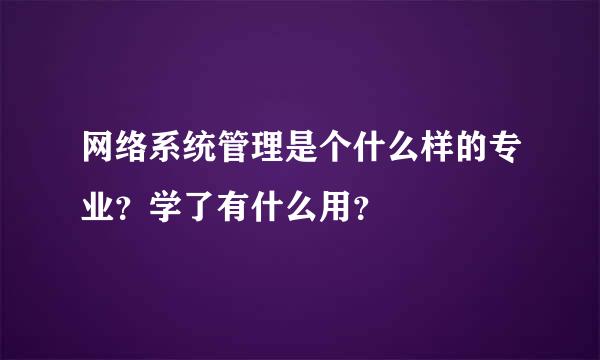 网络系统管理是个什么样的专业？学了有什么用？