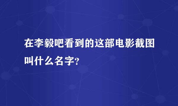 在李毅吧看到的这部电影截图叫什么名字？