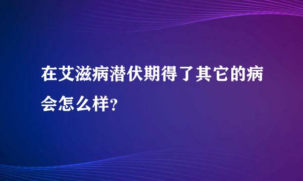 在艾滋病潜伏期得了其它的病会怎么样？