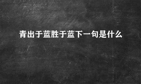 青出于蓝胜于蓝下一句是什么