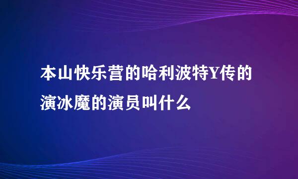 本山快乐营的哈利波特Y传的演冰魔的演员叫什么