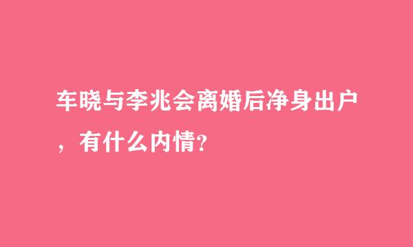 车晓与李兆会离婚后净身出户，有什么内情？