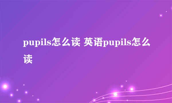 pupils怎么读 英语pupils怎么读