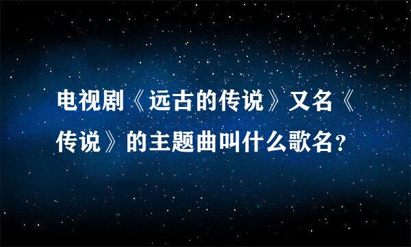 电视剧《远古的传说》又名《传说》的主题曲叫什么歌名？