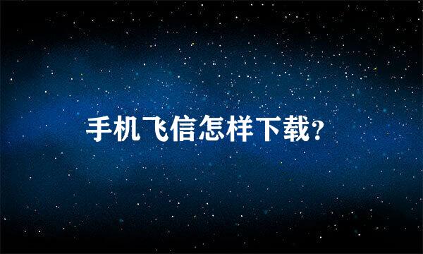 手机飞信怎样下载？