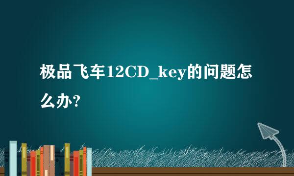 极品飞车12CD_key的问题怎么办?