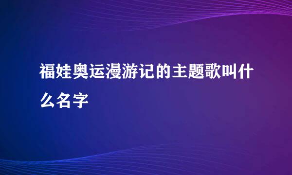 福娃奥运漫游记的主题歌叫什么名字