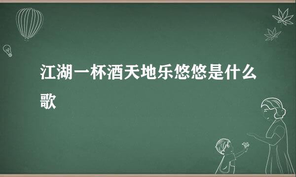 江湖一杯酒天地乐悠悠是什么歌