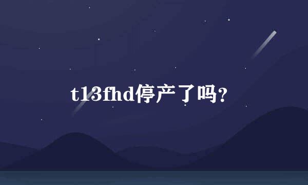 t13fhd停产了吗？