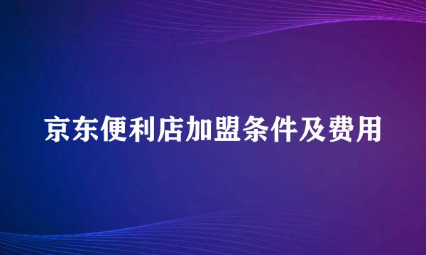 京东便利店加盟条件及费用